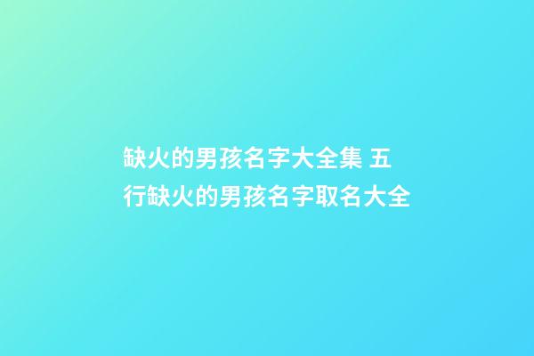 缺火的男孩名字大全集 五行缺火的男孩名字取名大全